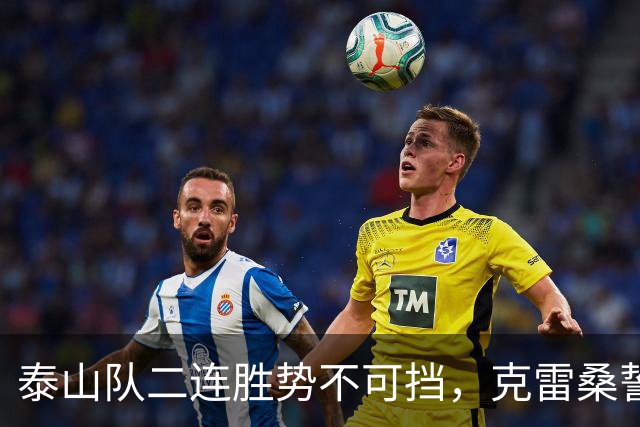 泰山队二连胜势不可挡，克雷桑誓言主场全力击退蓉城
